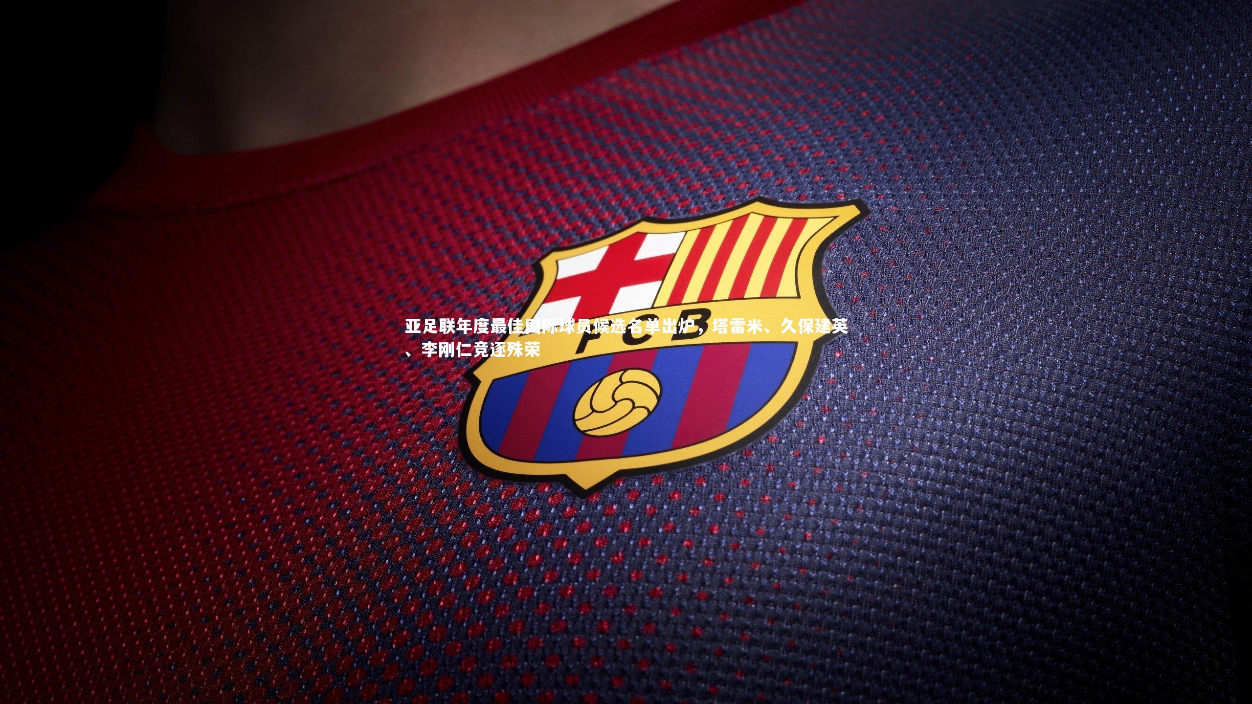 亚足联年度最佳国际球员候选名单出炉，塔雷米、久保建英、李刚仁竞逐殊荣