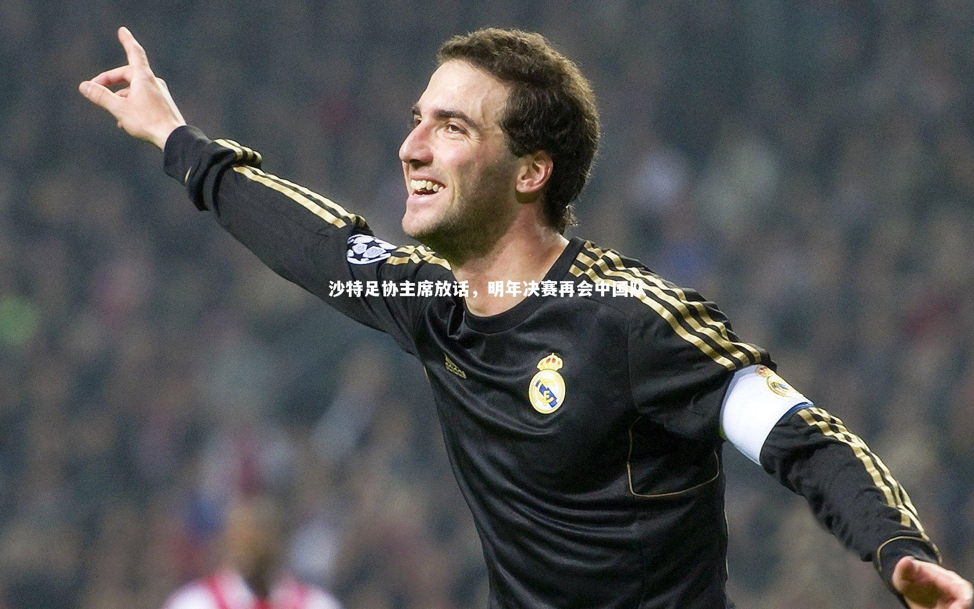 沙特足协主席放话，明年决赛再会中国队