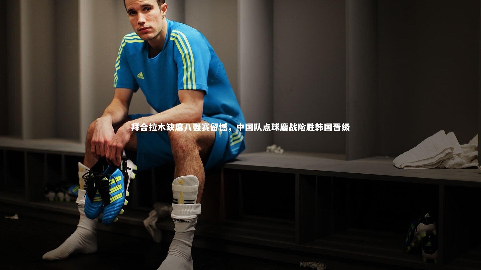 九游体育登录入口-拜合拉木缺席八强赛留憾，中国队点球鏖战险胜韩国晋级