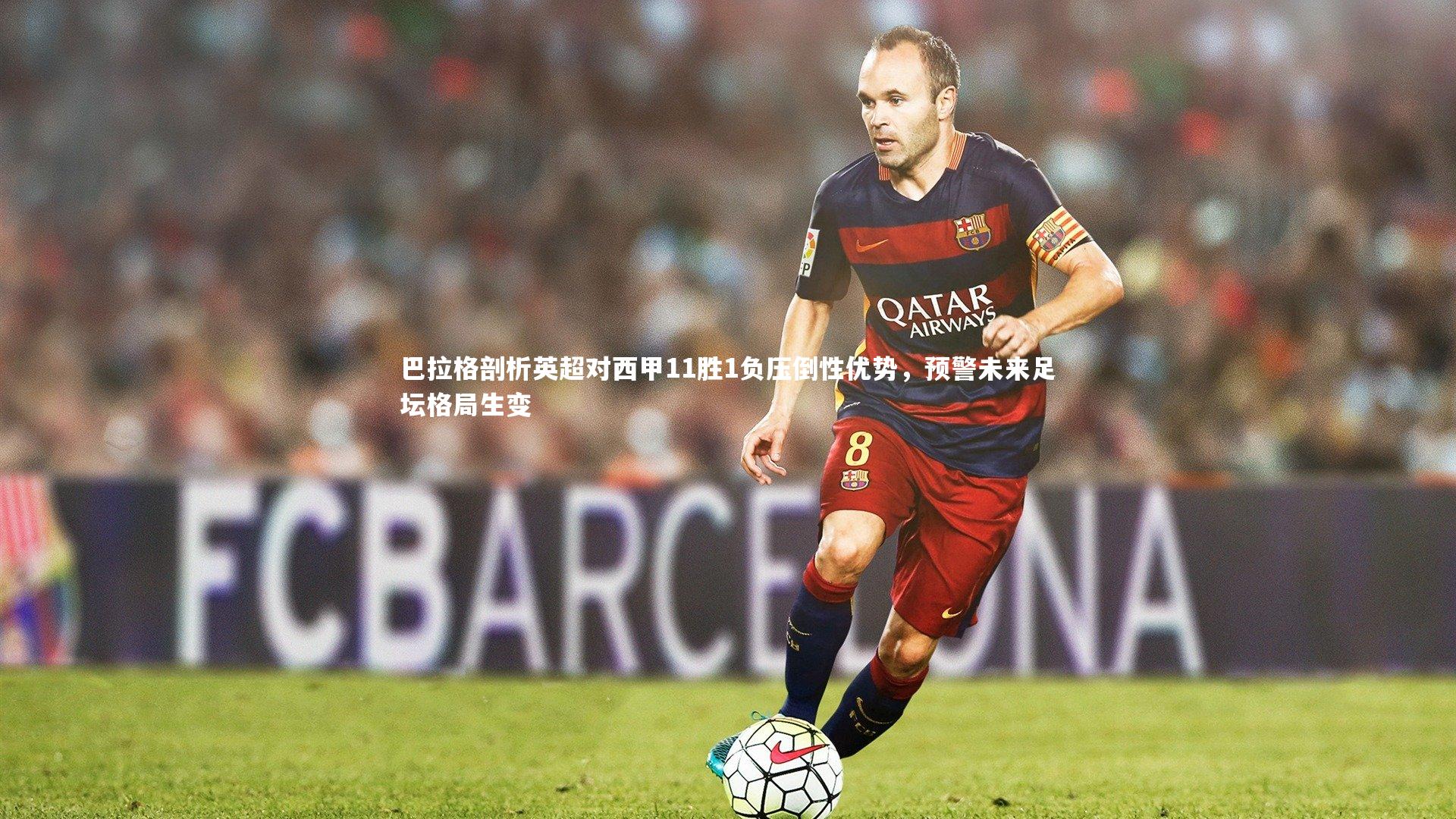 【九游体育官方入口】巴拉格剖析英超对西甲11胜1负压倒性优势，预警未来足坛格局生变