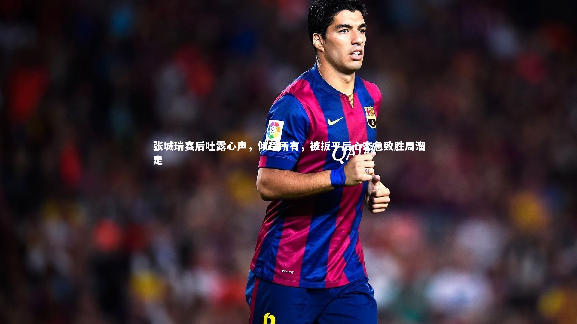 【九游体育】张城瑞赛后吐露心声，倾尽所有，被扳平后心态急致胜局溜走