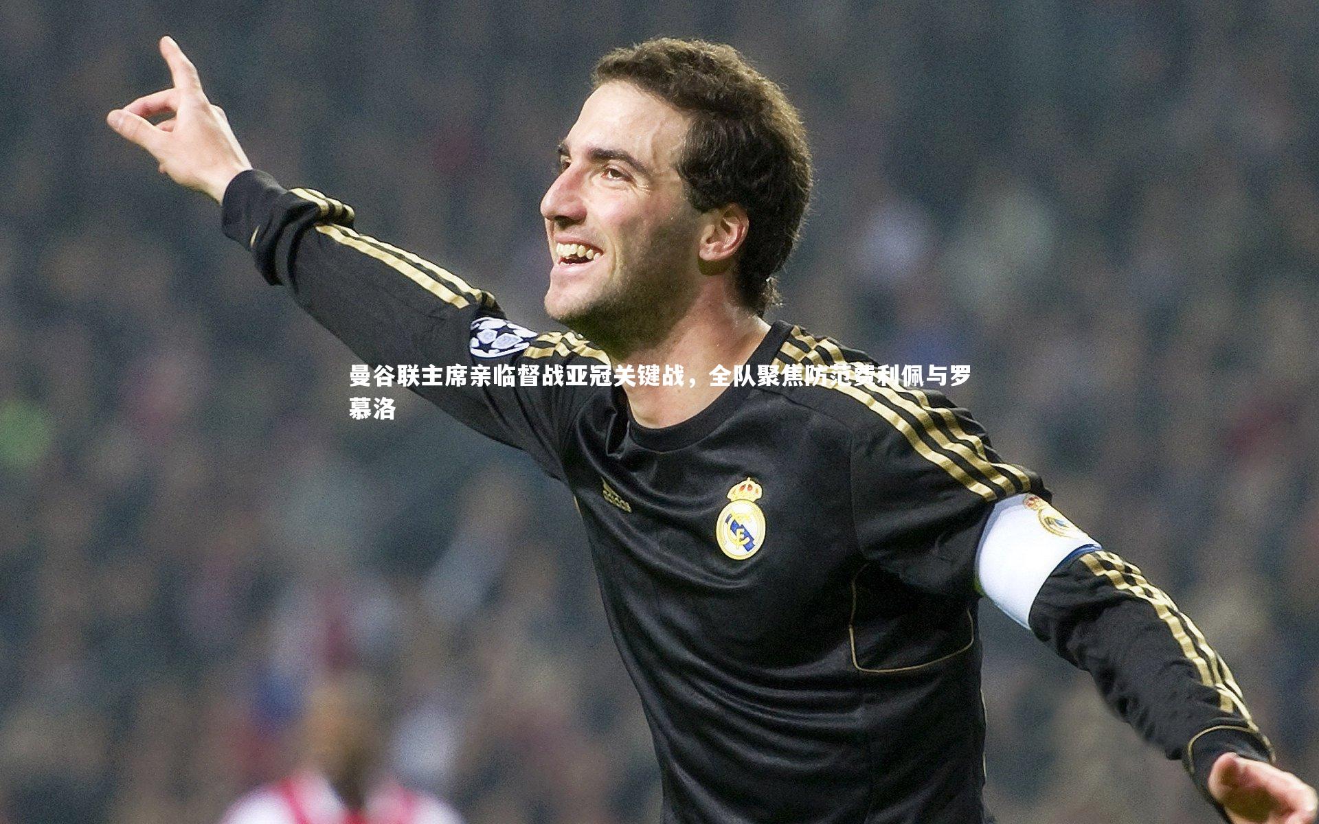 九游体育官方入口-曼谷联主席亲临督战亚冠关键战，全队聚焦防范费利佩与罗慕洛