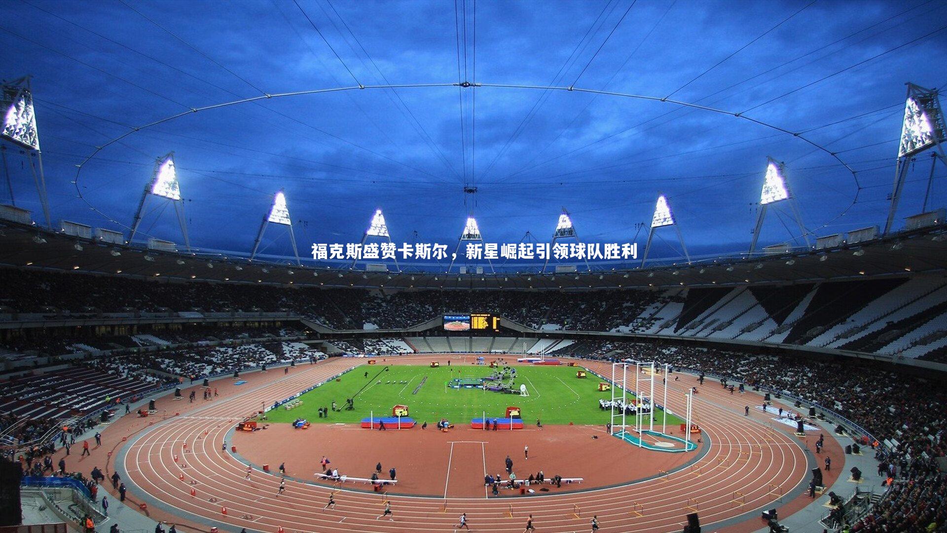 九游体育官方入口-福克斯盛赞卡斯尔，新星崛起引领球队胜利