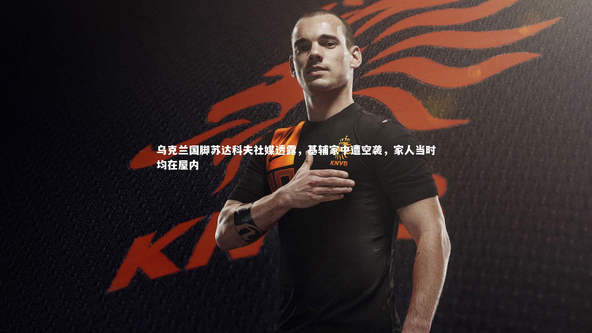 九游体育官网-乌克兰国脚苏达科夫社媒透露，基辅家中遭空袭，家人当时均在屋内