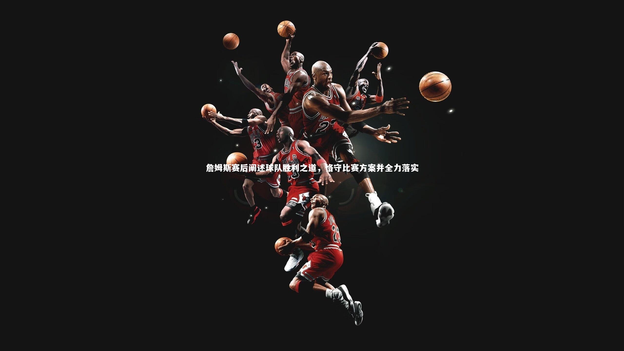 詹姆斯赛后阐述球队胜利之道，恪守比赛方案并全力落实