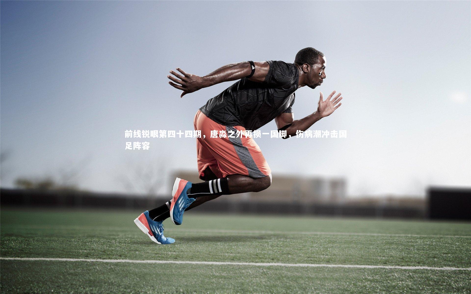 【九游体育官方入口】前线锐眼第四十四期，唐淼之外再损一国脚，伤病潮冲击国足阵容